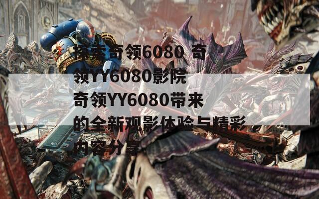 探索奇领6080 奇领YY6080影院 奇领YY6080带来的全新观影体验与精彩内容分享