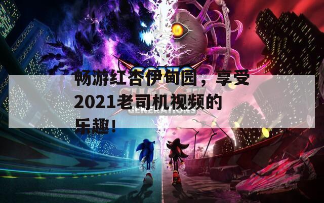 畅游红杏伊甸园，享受2021老司机视频的乐趣！