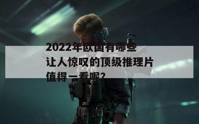 2022年欧国有哪些让人惊叹的顶级推理片值得一看呢？