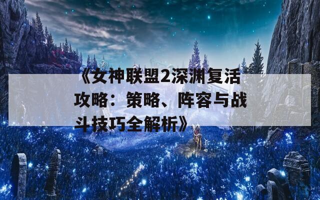 《女神联盟2深渊复活攻略：策略、阵容与战斗技巧全解析》