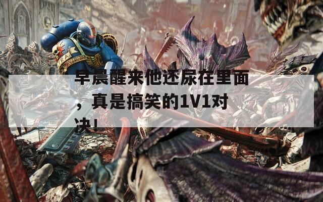 早晨醒来他还尿在里面，真是搞笑的1V1对决！